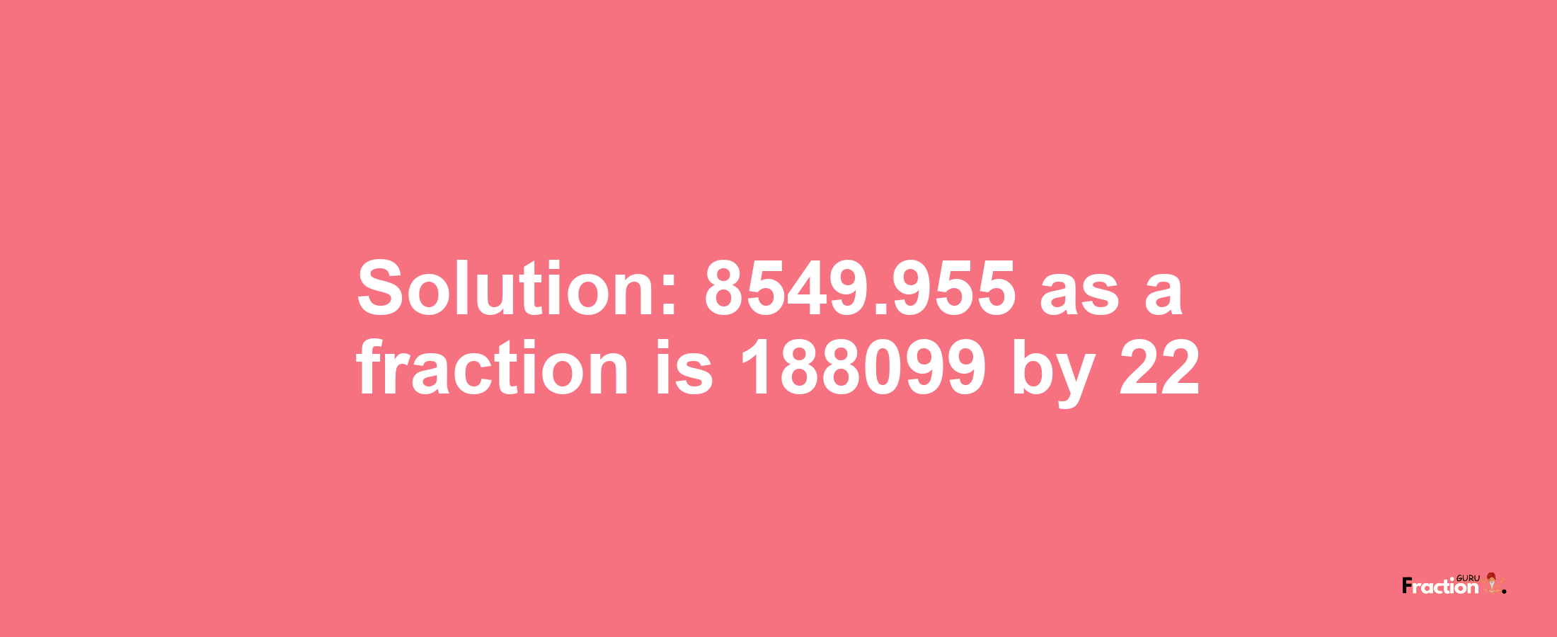 Solution:8549.955 as a fraction is 188099/22